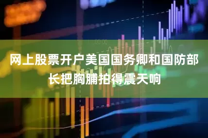 网上股票开户美国国务卿和国防部长把胸脯拍得震天响