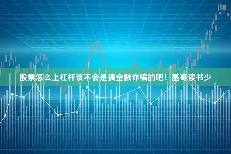 股票怎么上杠杆该不会是搞金融诈骗的吧！　　基哥读书少