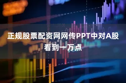 正规股票配资网网传PPT中对A股看到一万点
