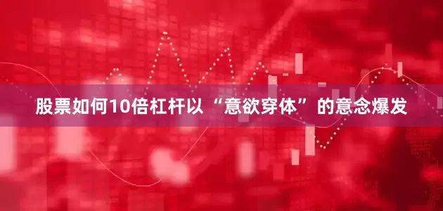 股票如何10倍杠杆以 “意欲穿体” 的意念爆发