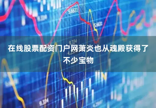在线股票配资门户网萧炎也从魂殿获得了不少宝物