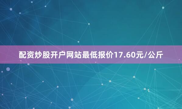 配资炒股开户网站最低报价17.60元/公斤