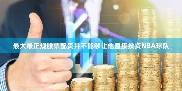最大最正规股票配资并不能够让他直接投资NBA球队