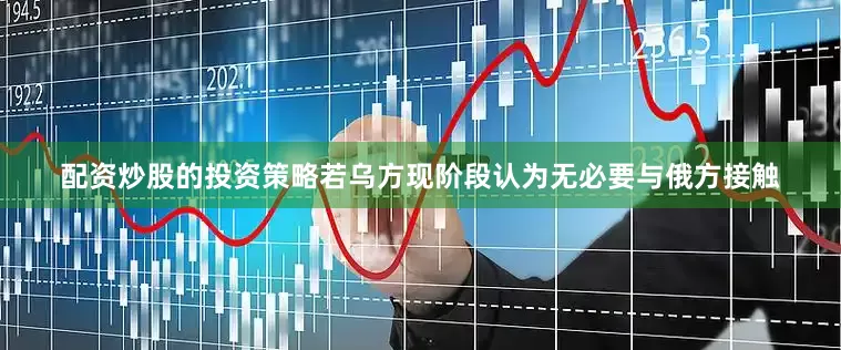 配资炒股的投资策略若乌方现阶段认为无必要与俄方接触