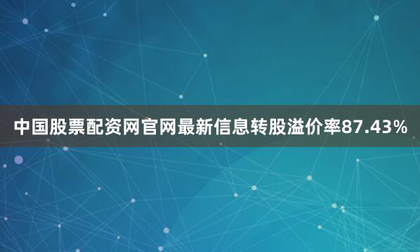 中国股票配资网官网最新信息转股溢价率87.43%