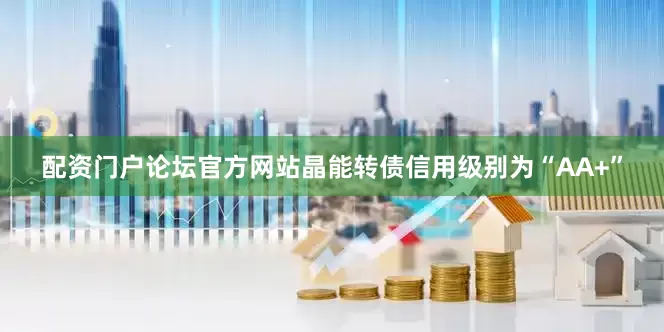 配资门户论坛官方网站晶能转债信用级别为“AA+”
