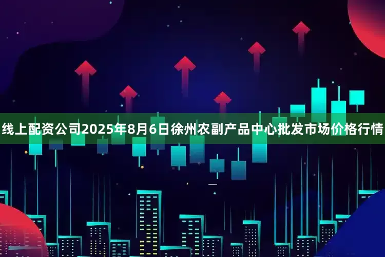 线上配资公司2025年8月6日徐州农副产品中心批发市场价格行情