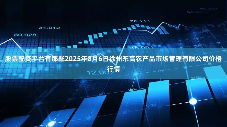 股票配资平台有那些2025年8月6日徐州东高农产品市场管理有限公司价格行情