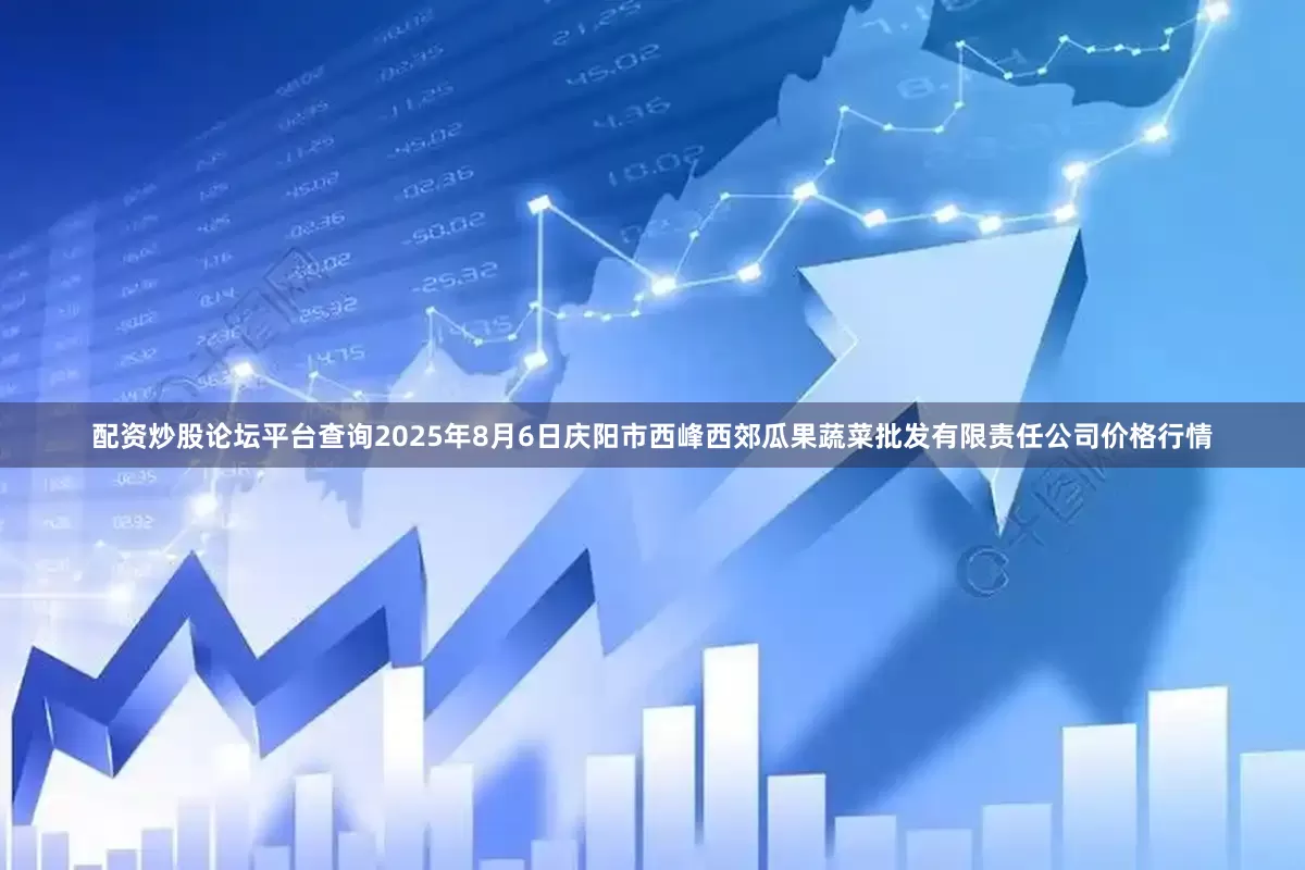 配资炒股论坛平台查询2025年8月6日庆阳市西峰西郊瓜果蔬菜批发有限责任公司价格行情