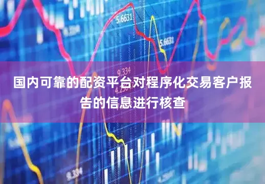 国内可靠的配资平台对程序化交易客户报告的信息进行核查