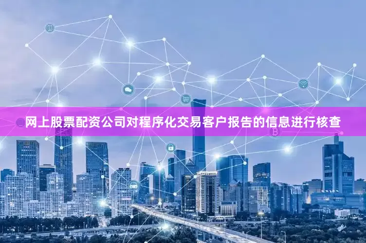 网上股票配资公司对程序化交易客户报告的信息进行核查