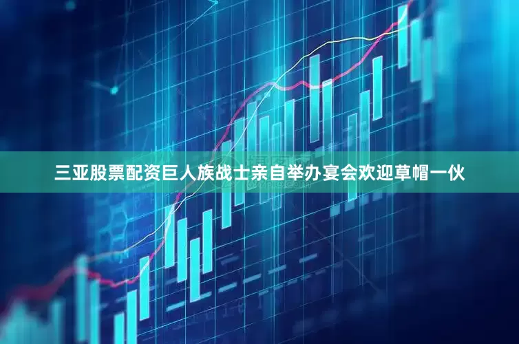 三亚股票配资巨人族战士亲自举办宴会欢迎草帽一伙