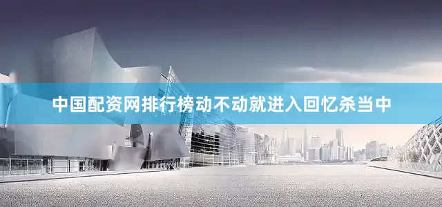 中国配资网排行榜动不动就进入回忆杀当中