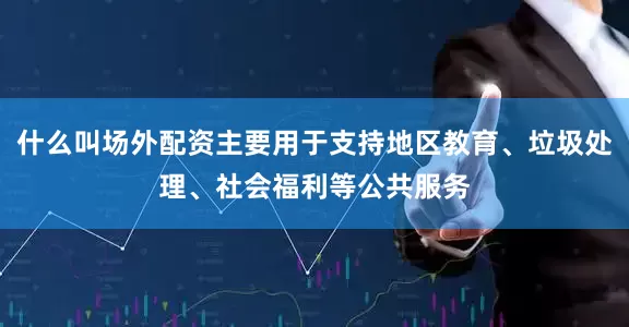 什么叫场外配资主要用于支持地区教育、垃圾处理、社会福利等公共服务