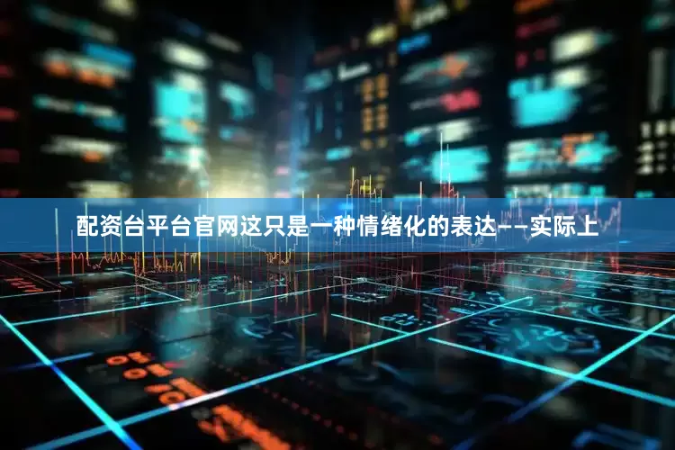 配资台平台官网这只是一种情绪化的表达——实际上