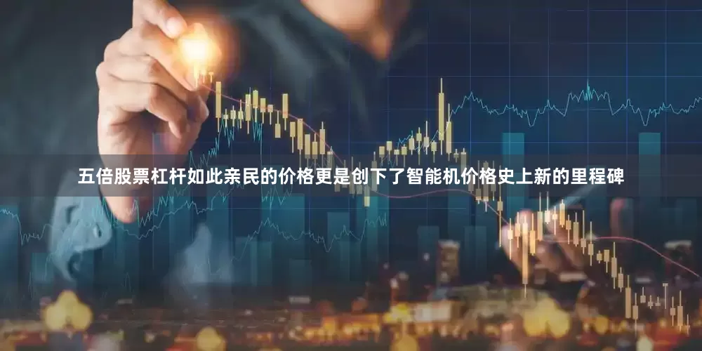 五倍股票杠杆如此亲民的价格更是创下了智能机价格史上新的里程碑