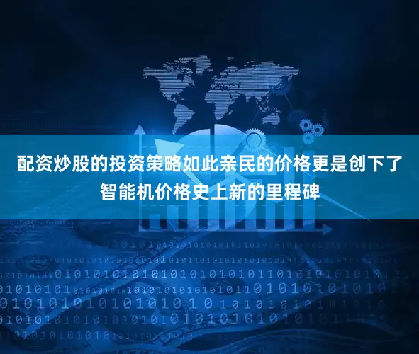 配资炒股的投资策略如此亲民的价格更是创下了智能机价格史上新的里程碑