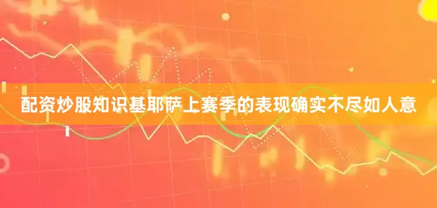 配资炒股知识基耶萨上赛季的表现确实不尽如人意