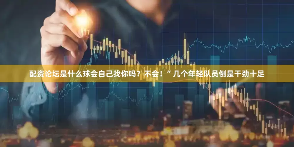 配资论坛是什么球会自己找你吗？不会！”几个年轻队员倒是干劲十足
