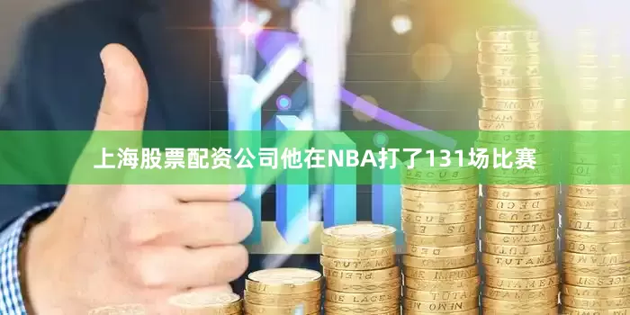 上海股票配资公司他在NBA打了131场比赛