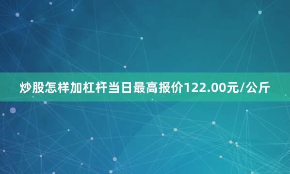炒股怎样加杠杆当日最高报价122.00元/公斤