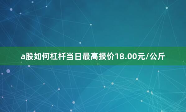 a股如何杠杆当日最高报价18.00元/公斤