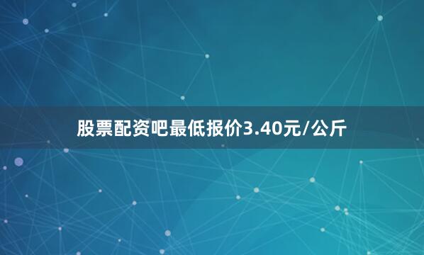 股票配资吧最低报价3.40元/公斤