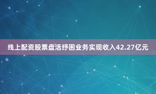 线上配资股票盘活纾困业务实现收入42.27亿元