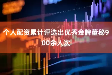 个人配资累计评选出优秀金牌董秘900余人次