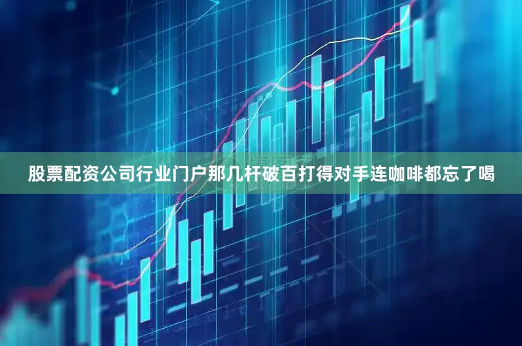 股票配资公司行业门户那几杆破百打得对手连咖啡都忘了喝