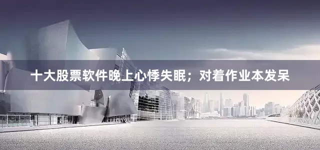 十大股票软件晚上心悸失眠；对着作业本发呆