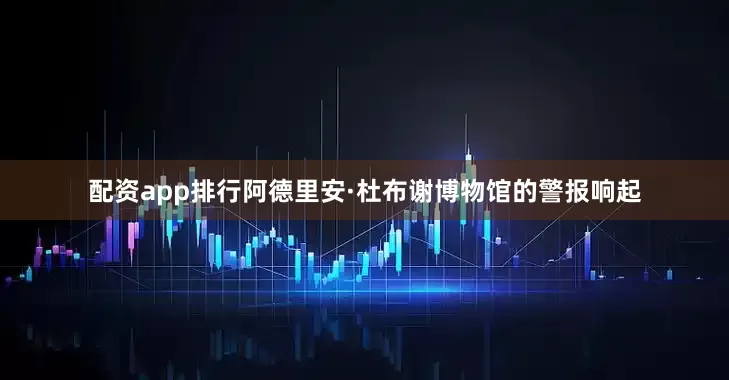 配资app排行阿德里安·杜布谢博物馆的警报响起