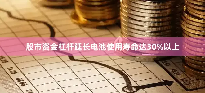 股市资金杠杆延长电池使用寿命达30%以上