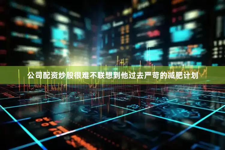 公司配资炒股很难不联想到他过去严苛的减肥计划