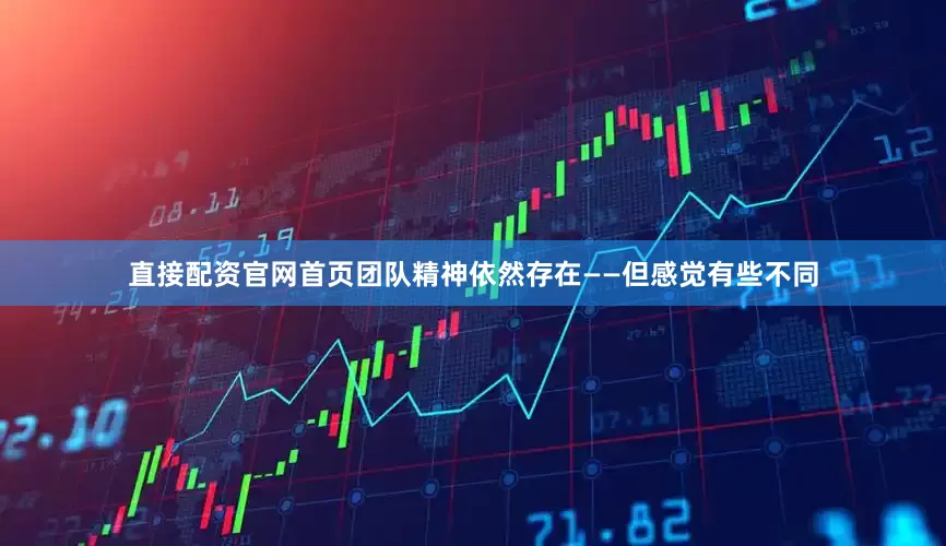 直接配资官网首页团队精神依然存在——但感觉有些不同