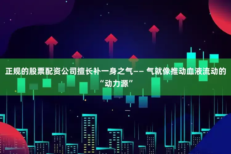 正规的股票配资公司擅长补一身之气—— 气就像推动血液流动的“动力源”