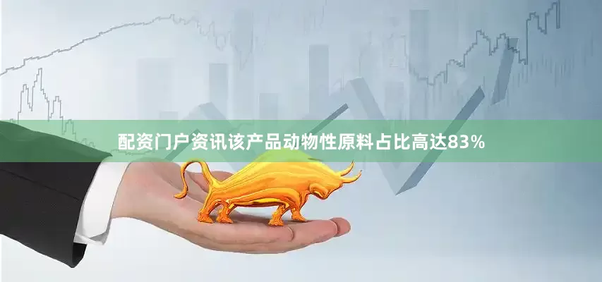 配资门户资讯该产品动物性原料占比高达83%