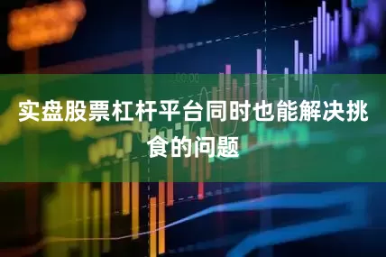 实盘股票杠杆平台同时也能解决挑食的问题