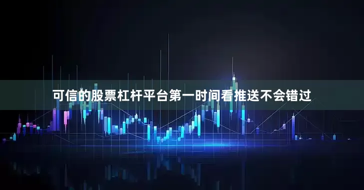 可信的股票杠杆平台第一时间看推送不会错过