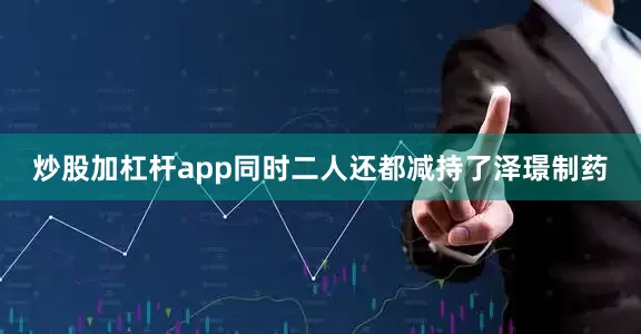 炒股加杠杆app同时二人还都减持了泽璟制药