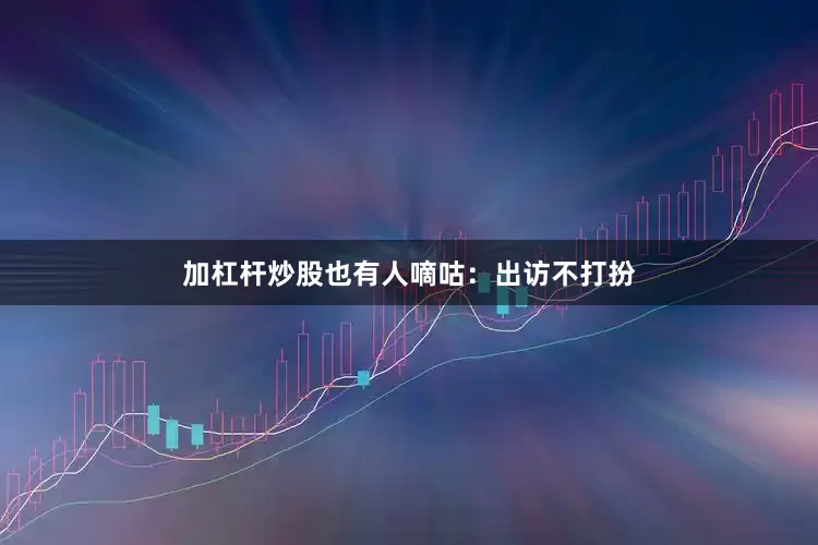 加杠杆炒股也有人嘀咕：出访不打扮