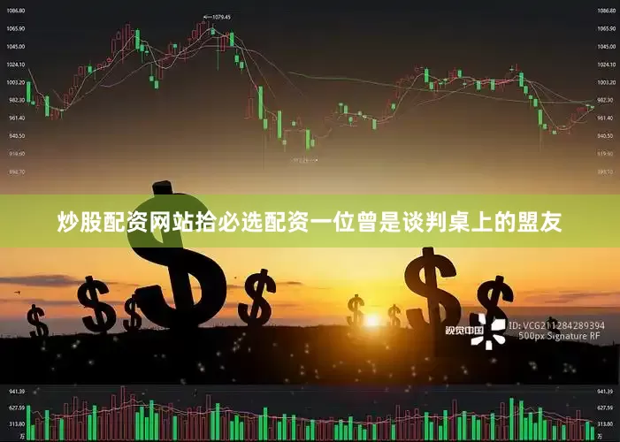 炒股配资网站拾必选配资一位曾是谈判桌上的盟友