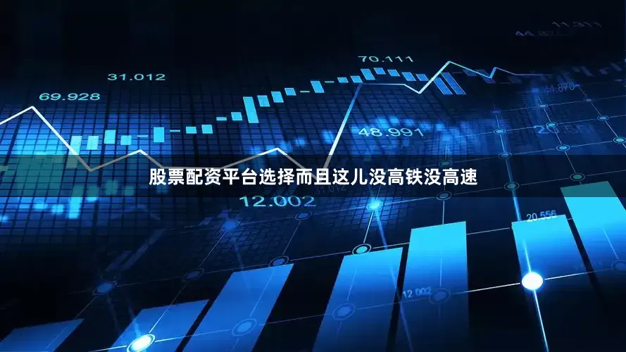 股票配资平台选择而且这儿没高铁没高速