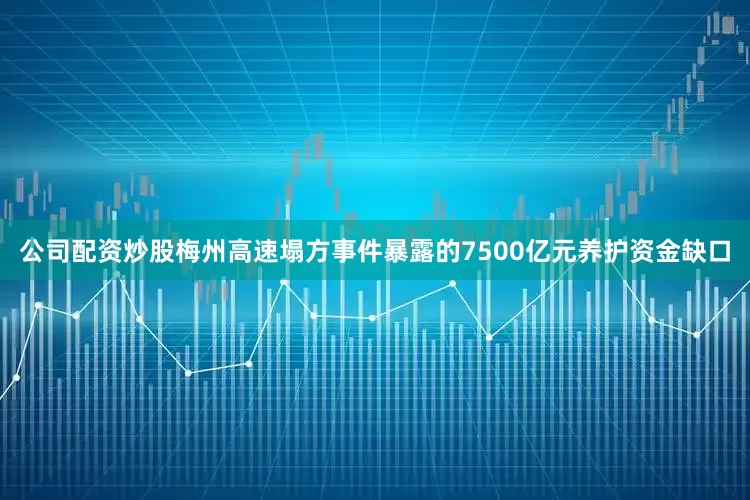 公司配资炒股梅州高速塌方事件暴露的7500亿元养护资金缺口