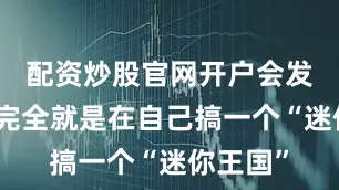 配资炒股官网开户会发现他们完全就是在自己搞一个“迷你王国”