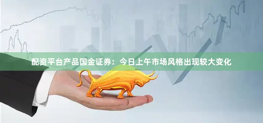 配资平台产品　　国金证券：今日上午市场风格出现较大变化