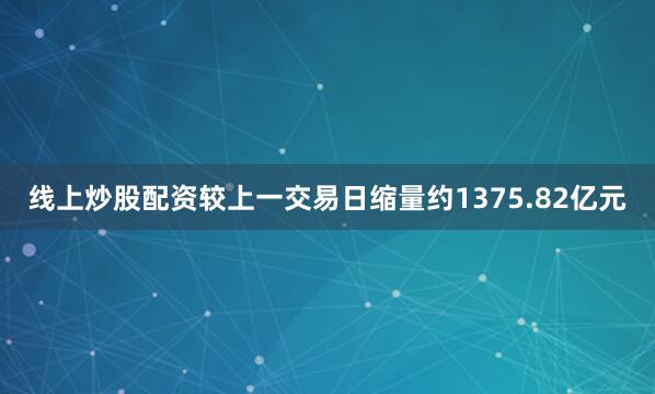 线上炒股配资较上一交易日缩量约1375.82亿元