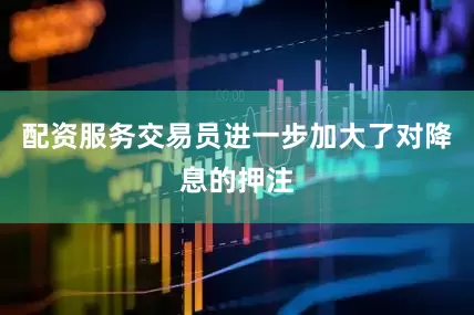 配资服务　　交易员进一步加大了对降息的押注