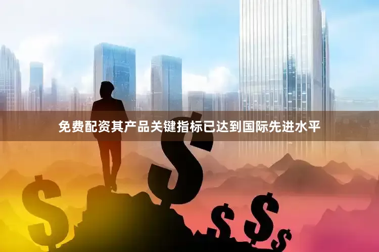 免费配资其产品关键指标已达到国际先进水平