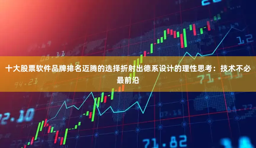 十大股票软件品牌排名迈腾的选择折射出德系设计的理性思考：技术不必最前沿